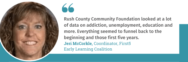 Jeri McCorkle, Coordinator of Early Childhood Coalition of Rush County, says, "Rush County Community Foundations looked at a a lot of data on addiction, unemployment, education, and more. Everything seemed to funnel back to the beginning and those first five years."