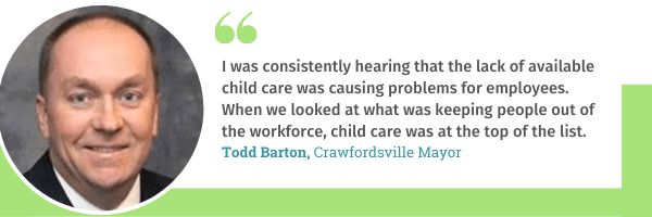 Crawfordsville Mayor Todd Barton says, "I was consistently hearing that the lack of available child care was causing problems for employees. When we looked at what was keeping people out of the workforce, child care was at the top of that list."